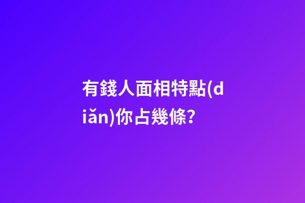 有錢人面相特點(diǎn)你占幾條？