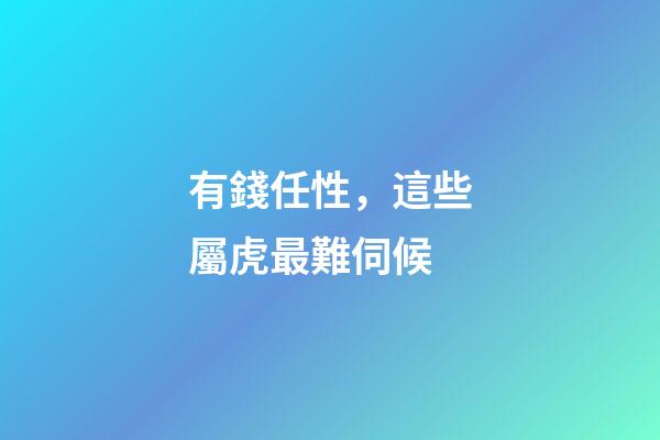 有錢任性，這些屬虎最難伺候