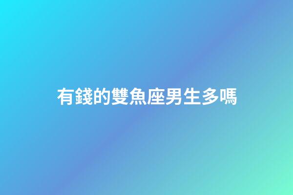 有錢的雙魚座男生多嗎-第1張-星座運勢-玄機(jī)派