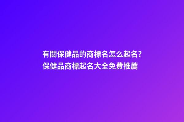 有關保健品的商標名怎么起名？保健品商標起名大全免費推薦-第1張-商標起名-玄機派