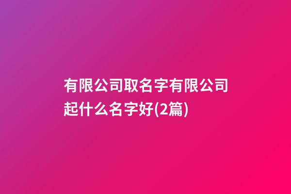 有限公司取名字有限公司起什么名字好(2篇)-第1張-公司起名-玄機派