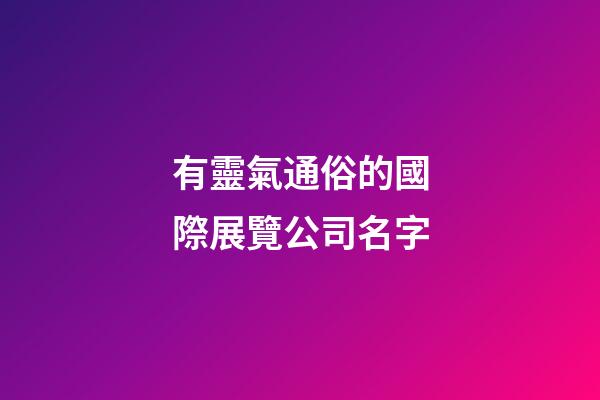有靈氣通俗的國際展覽公司名字-第1張-公司起名-玄機(jī)派