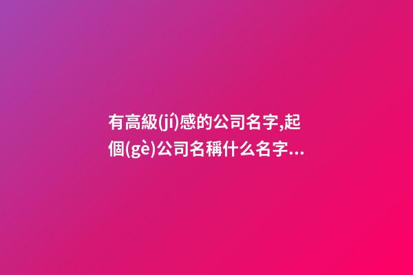 有高級(jí)感的公司名字,起個(gè)公司名稱什么名字好,起名之家