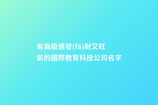 有高級感發(fā)財又旺氣的國際教育科技公司名字-第1張-公司起名-玄機派