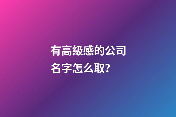 有高級感的公司名字怎么取？-第1張-公司起名-玄機派