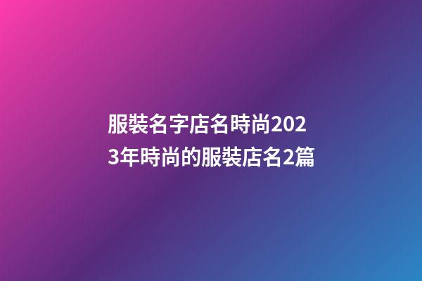 服裝名字店名時尚2023年時尚的服裝店名2篇-第1張-店鋪起名-玄機派