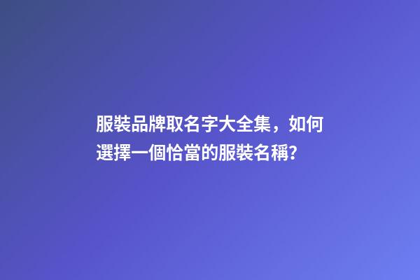 服裝品牌取名字大全集，如何選擇一個恰當的服裝名稱？-第1張-商標起名-玄機派