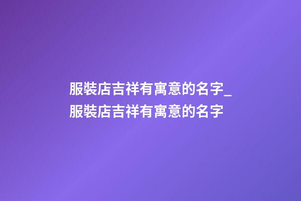 服裝店吉祥有寓意的名字_服裝店吉祥有寓意的名字-第1張-店鋪起名-玄機派