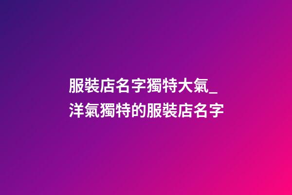 服裝店名字獨特大氣_洋氣獨特的服裝店名字