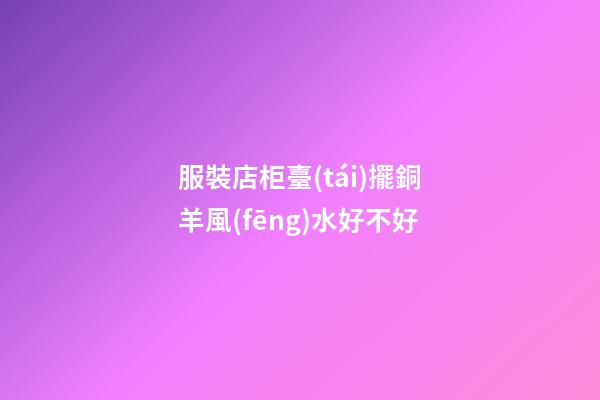 服裝店柜臺(tái)擺銅羊風(fēng)水好不好