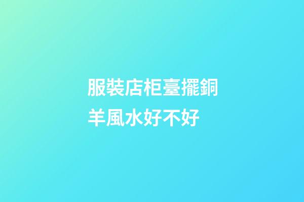 服裝店柜臺擺銅羊風水好不好