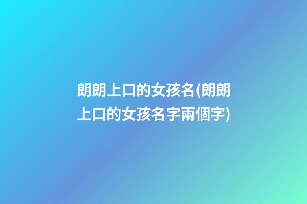 朗朗上口的女孩名(朗朗上口的女孩名字兩個字)