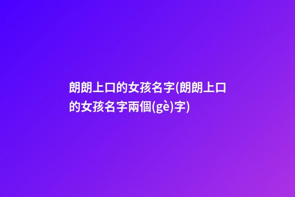 朗朗上口的女孩名字(朗朗上口的女孩名字兩個(gè)字)