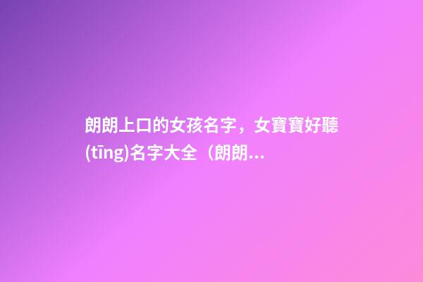 朗朗上口的女孩名字，女寶寶好聽(tīng)名字大全（朗朗上口簡(jiǎn)單順口的女孩名字）