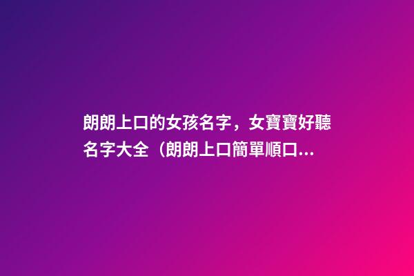朗朗上口的女孩名字，女寶寶好聽名字大全（朗朗上口簡單順口的女孩名字）