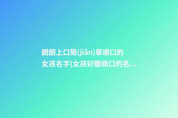 朗朗上口簡(jiǎn)單順口的女孩名字(女孩好聽順口的名字)