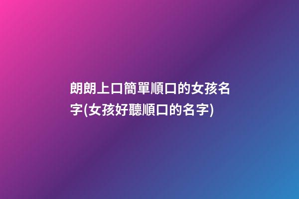 朗朗上口簡單順口的女孩名字(女孩好聽順口的名字)
