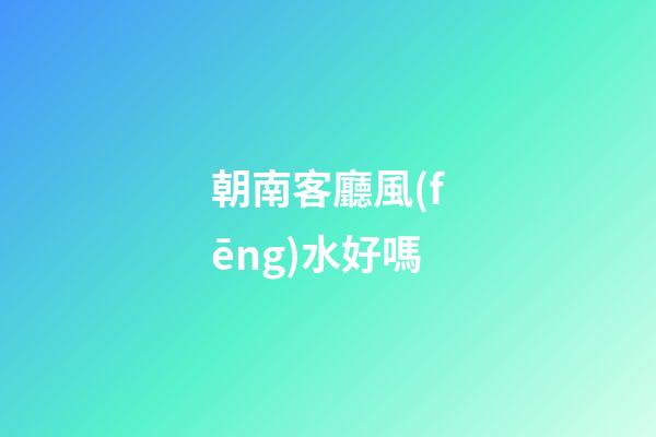 朝南客廳風(fēng)水好嗎