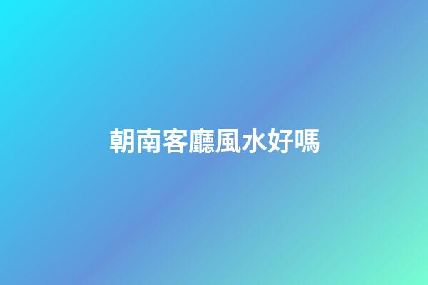 朝南客廳風水好嗎
