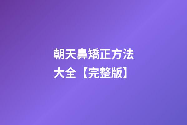 朝天鼻矯正方法大全【完整版】