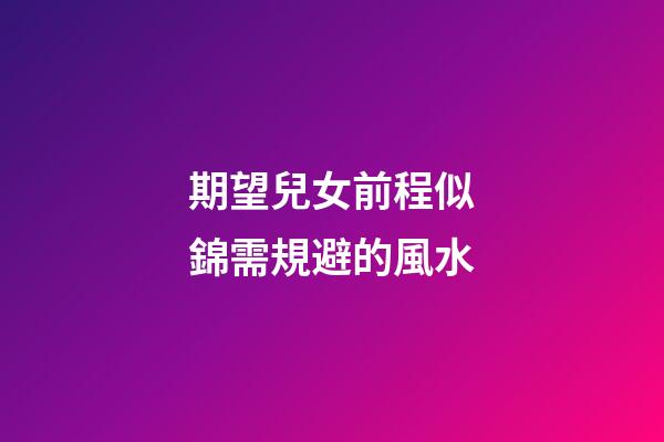 期望兒女前程似錦需規避的風水