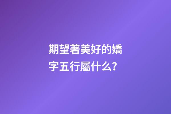 期望著美好的嬌字五行屬什么？