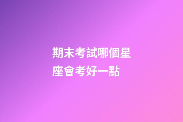 期末考試哪個星座會考好一點-第1張-星座運勢-玄機派