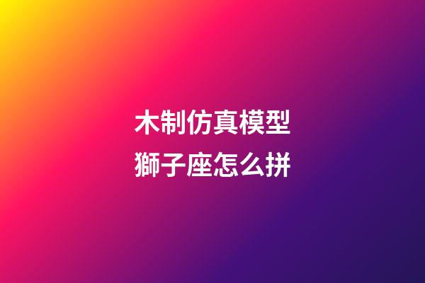 木制仿真模型獅子座怎么拼-第1張-星座運勢-玄機派
