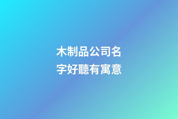 木制品公司名字好聽有寓意