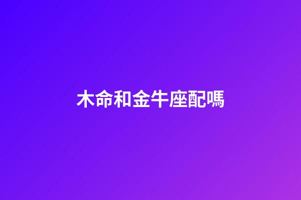 木命和金牛座配嗎-第1張-星座運(yùn)勢(shì)-玄機(jī)派