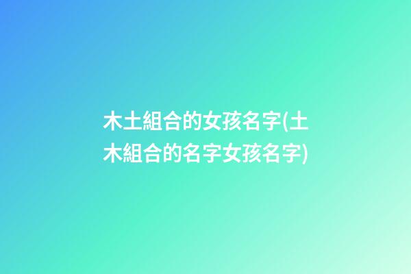 木土組合的女孩名字(土木組合的名字女孩名字)