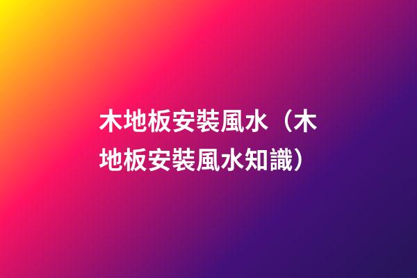 木地板安裝風水（木地板安裝風水知識）