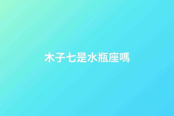 木子七是水瓶座嗎