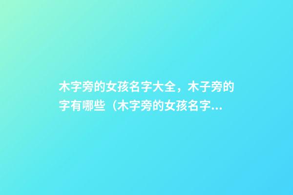 木字旁的女孩名字大全，木子旁的字有哪些（木字旁的女孩名字大全,木子旁的字有哪些呢）