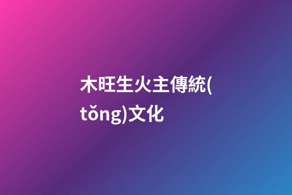 木旺生火主傳統(tǒng)文化