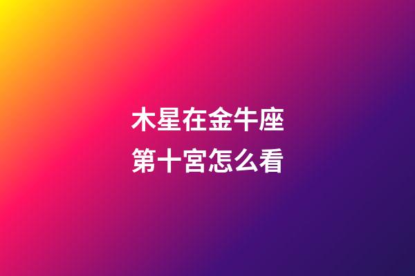 木星在金牛座第十宮怎么看-第1張-星座運勢-玄機派