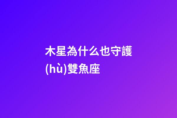 木星為什么也守護(hù)雙魚座-第1張-星座運(yùn)勢-玄機(jī)派