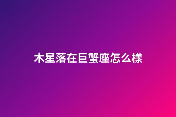 木星落在巨蟹座怎么樣-第1張-星座運勢-玄機派
