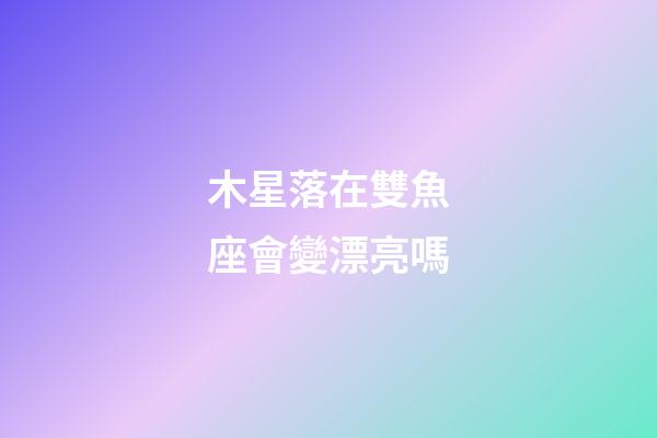 木星落在雙魚座會變漂亮嗎-第1張-星座運勢-玄機派