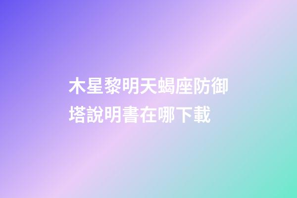 木星黎明天蝎座防御塔說明書在哪下載-第1張-星座運勢-玄機派
