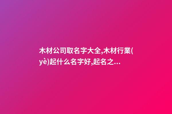 木材公司取名字大全,木材行業(yè)起什么名字好,起名之家
