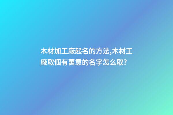 木材加工廠起名的方法,木材工廠取個有寓意的名字怎么取？-第1張-公司起名-玄機派