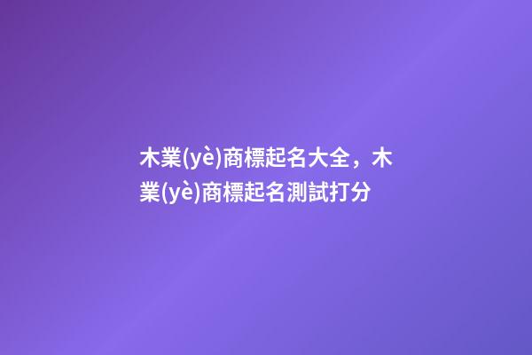 木業(yè)商標起名大全，木業(yè)商標起名測試打分-第1張-商標起名-玄機派