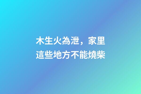 木生火為泄，家里這些地方不能燒柴