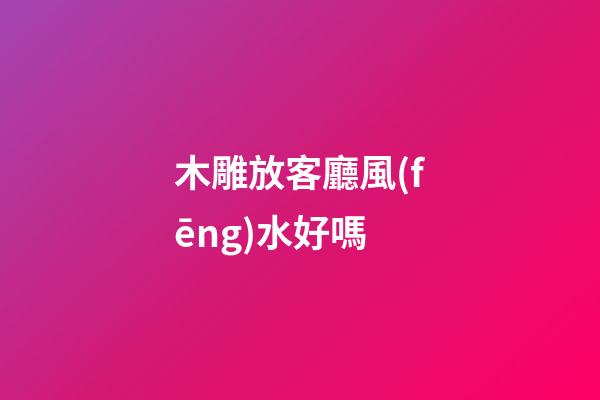 木雕放客廳風(fēng)水好嗎