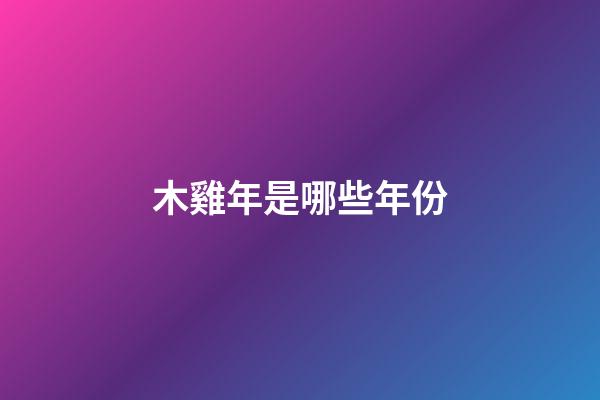 木雞年是哪些年份