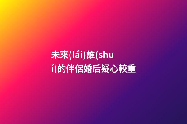 未來(lái)誰(shuí)的伴侶婚后疑心較重
