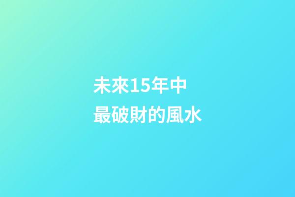 未來15年中最破財的風水