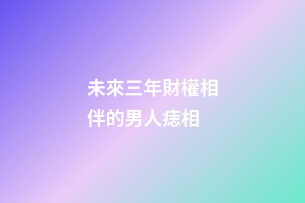未來三年財權相伴的男人痣相