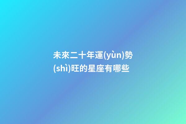 未來二十年運(yùn)勢(shì)旺的星座有哪些-第1張-星座運(yùn)勢(shì)-玄機(jī)派